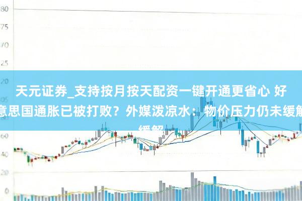 天元证券_支持按月按天配资一键开通更省心 好意思国通胀已被打败？外媒泼凉水：物价压力仍未缓解