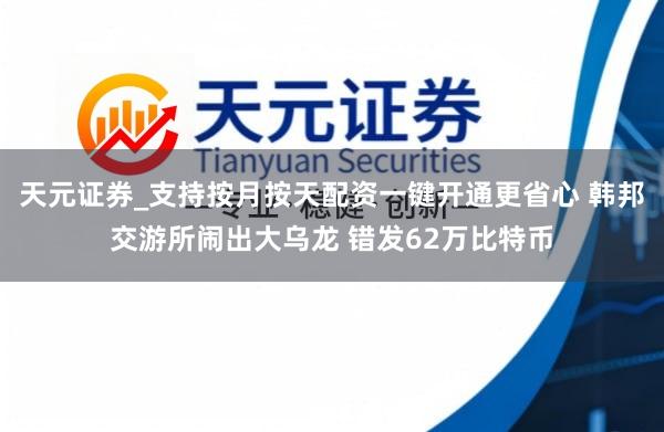 天元证券_支持按月按天配资一键开通更省心 韩邦交游所闹出大乌龙 错发62万比特币