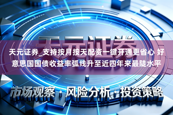 天元证券_支持按月按天配资一键开通更省心 好意思国国债收益率弧线升至近四年来最陡水平