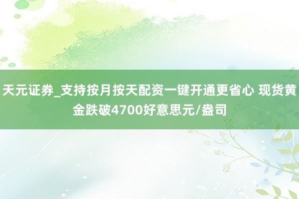 天元证券_支持按月按天配资一键开通更省心 现货黄金跌破4700好意思元/盎司