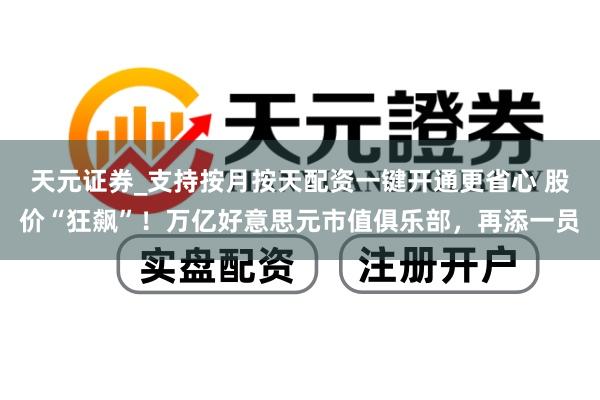 天元证券_支持按月按天配资一键开通更省心 股价“狂飙”！万亿好意思元市值俱乐部，再添一员