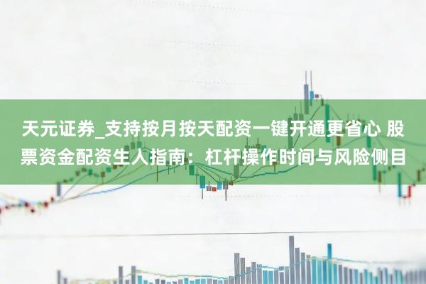 天元证券_支持按月按天配资一键开通更省心 股票资金配资生人指南：杠杆操作时间与风险侧目