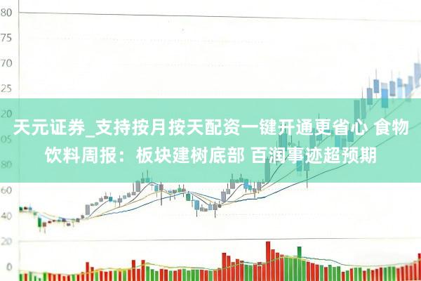 天元证券_支持按月按天配资一键开通更省心 食物饮料周报:板块建树底部 百润事迹超预期