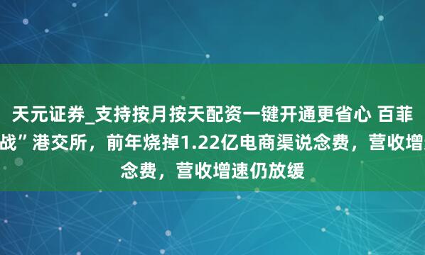 天元证券_支持按月按天配资一键开通更省心 百菲乳业“转战”港交所,前年烧掉1.22亿电商渠说念费,营收增速仍放缓