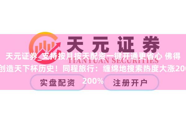 天元证券_支持按月按天配资一键开通更省心 佛得角创造天下杯历史！同程旅行：缠绵地搜索热度大涨200%
