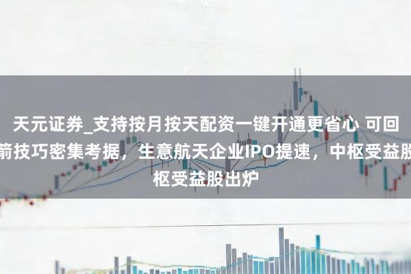 天元证券_支持按月按天配资一键开通更省心 可回收火箭技巧密集考据，生意航天企业IPO提速，中枢受益股出炉