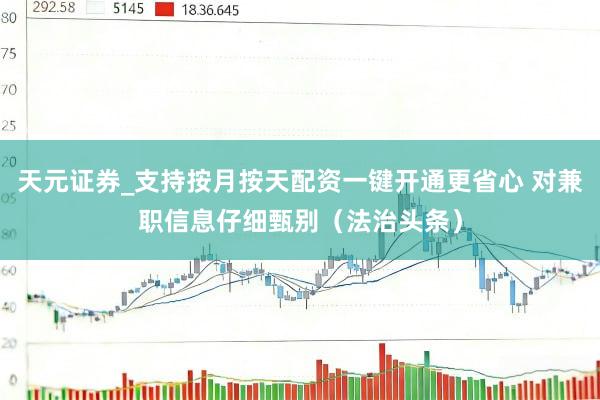 天元证券_支持按月按天配资一键开通更省心 对兼职信息仔细甄别（法治头条）