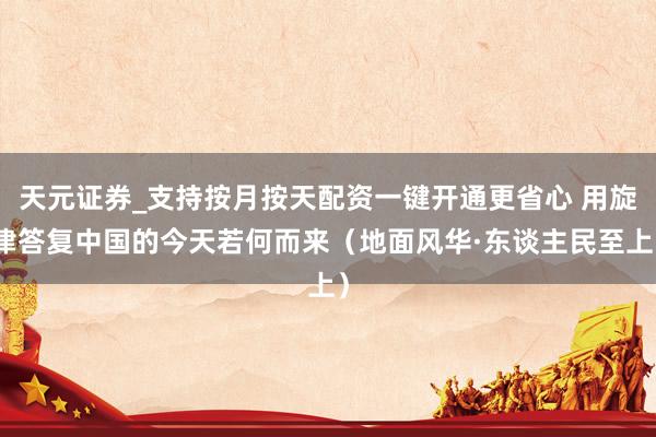 天元证券_支持按月按天配资一键开通更省心 用旋律答复中国的今天若何而来（地面风华·东谈主民至上）