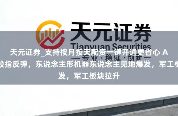 天元证券_支持按月按天配资一键开通更省心 A股主要股指反弹，东说念主形机器东说念主见地爆发，军工板块拉升